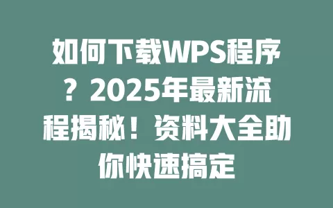 如何下载WPS程序?2025年最新流程揭秘!资料大全助你快速搞定 1 如何下载WPS程序?2025年最新流程揭秘!资料大全助你快速搞定 一