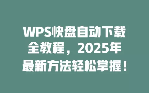 WPS快盘自动下载全教程,2025年最新方法轻松掌握! 1 WPS快盘自动下载全教程,2025年最新方法轻松掌握! 一