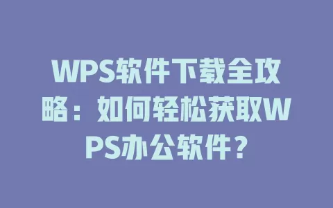 WPS软件下载全攻略:如何轻松获取WPS办公软件? 1 WPS软件下载全攻略:如何轻松获取WPS办公软件? 一