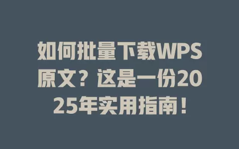 如何批量下载WPS原文?这是一份2025年实用指南! 1 如何批量下载WPS原文?这是一份2025年实用指南! 一
