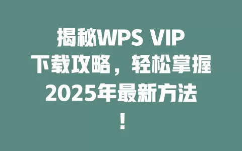 揭秘WPS VIP下载攻略，轻松掌握2025年最新方法！ 一