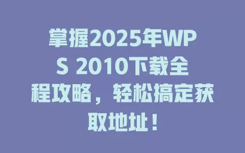 掌握2025年WPS 2010下载全程攻略，轻松搞定获取地址！ 一