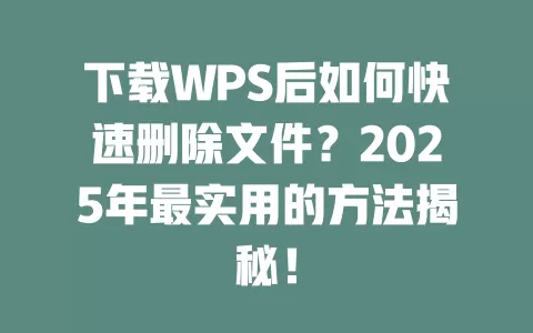 下载WPS后如何快速删除文件?2025年最实用的方法揭秘! 1 下载WPS后如何快速删除文件?2025年最实用的方法揭秘! 一