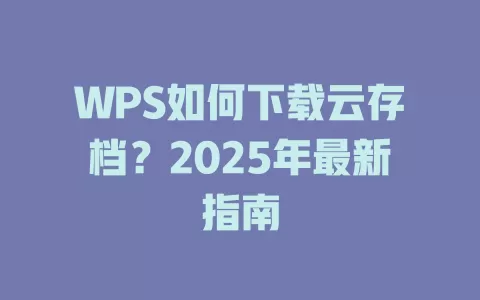 WPS如何下载云存档？2025年最新指南 一