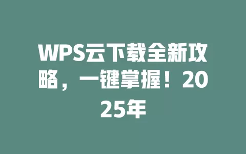 WPS云下载全新攻略，一键掌握！2025年 一
