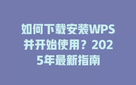 如何下载安装WPS并开始使用?2025年最新指南 1 如何下载安装WPS并开始使用?2025年最新指南 一