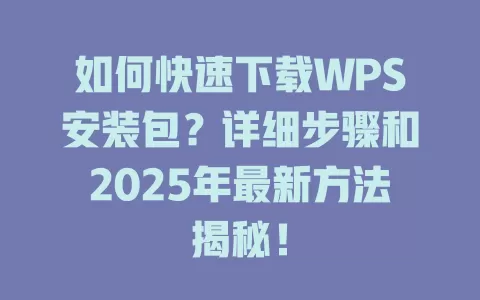 如何快速下载WPS安装包?详细步骤和2025年最新方法揭秘! 1 如何快速下载WPS安装包?详细步骤和2025年最新方法揭秘! 一