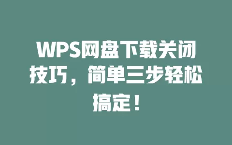 WPS网盘下载关闭技巧,简单三步轻松搞定! 1 WPS网盘下载关闭技巧,简单三步轻松搞定! 一