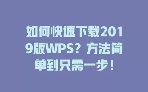 如何快速下载2019版WPS?方法简单到只需一步! 1 如何快速下载2019版WPS?方法简单到只需一步! 一