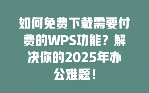 如何免费下载需要付费的WPS功能?解决你的2025年办公难题! 1 如何免费下载需要付费的WPS功能?解决你的2025年办公难题! 一