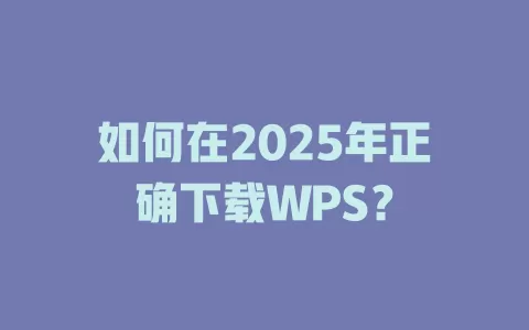 如何在2025年正确下载WPS? 1 如何在2025年正确下载WPS? 一